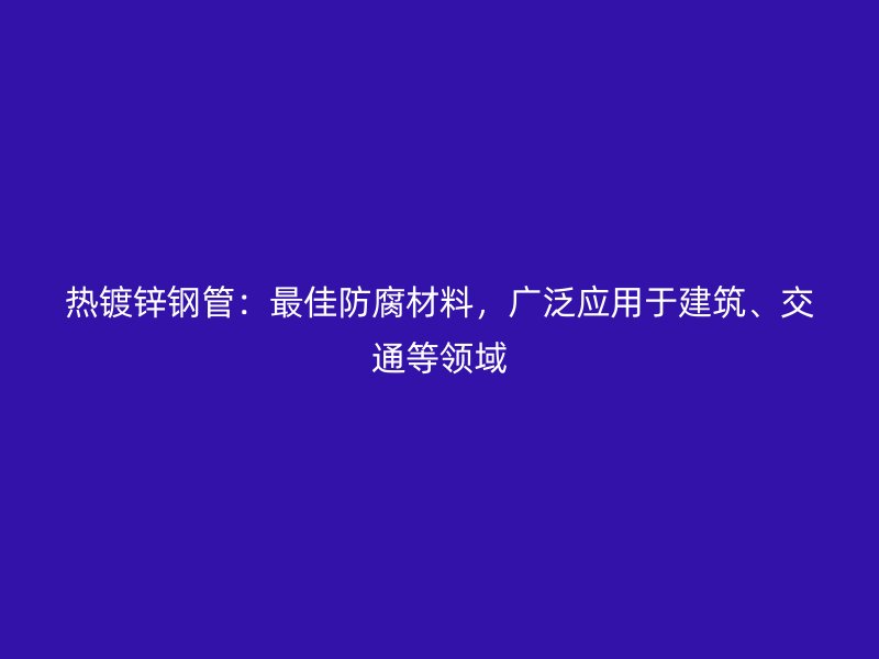 熱鍍鋅鋼管：最佳防腐材料，廣泛應(yīng)用于建筑、交通等領(lǐng)域