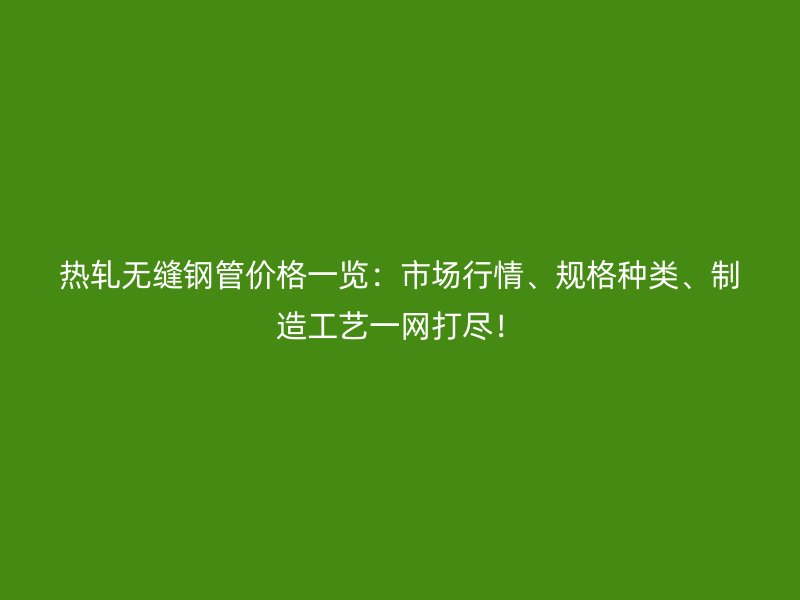 熱軋無縫鋼管價格一覽：市場行情、規(guī)格種類、制造工藝一網(wǎng)打盡！