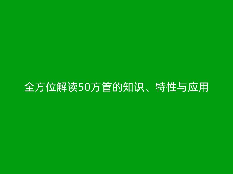 全方位解讀50方管的知識(shí)、特性與應(yīng)用