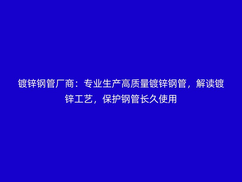 鍍鋅鋼管廠商：專業(yè)生產(chǎn)高質(zhì)量鍍鋅鋼管，解讀鍍鋅工藝，保護鋼管長久使用