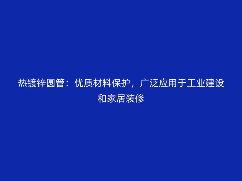 熱鍍鋅圓管：優(yōu)質材料保護，廣泛應用于工業(yè)建設和家居裝修