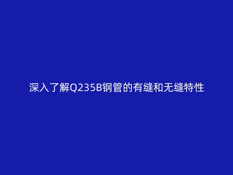 深入了解Q235B鋼管的有縫和無縫特性