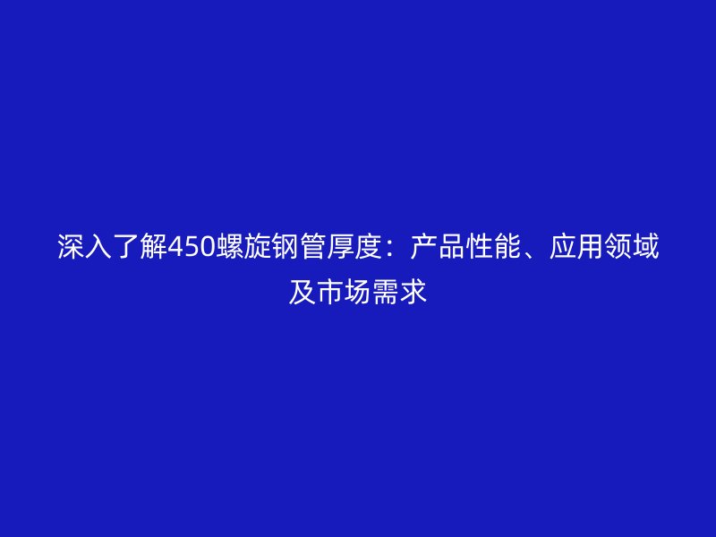 深入了解450螺旋鋼管厚度：產(chǎn)品性能、應(yīng)用領(lǐng)域及市場(chǎng)需求