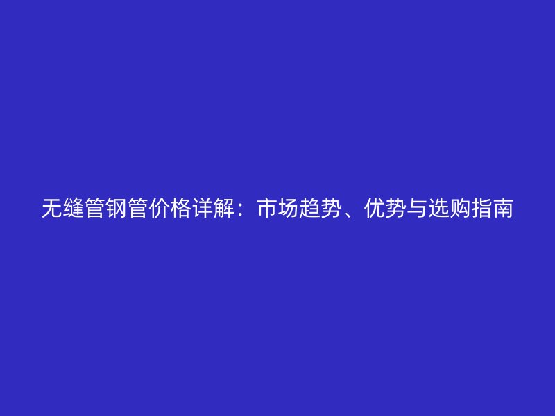 無縫管鋼管價格詳解：市場趨勢、優(yōu)勢與選購指南
