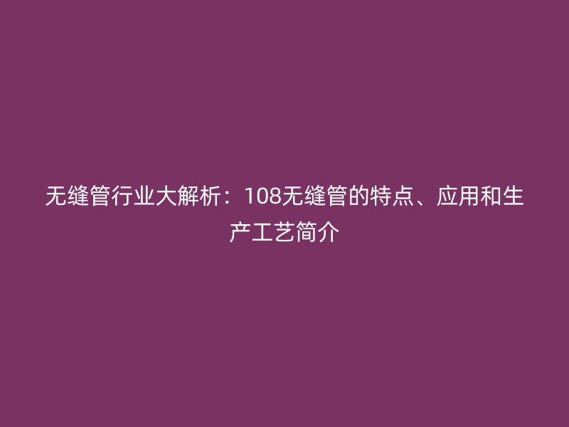 無縫管行業(yè)大解析：108無縫管的特點、應用和生產(chǎn)工藝簡介