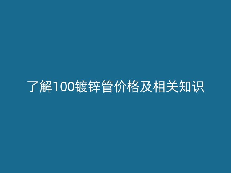 了解100鍍鋅管價格及相關(guān)知識