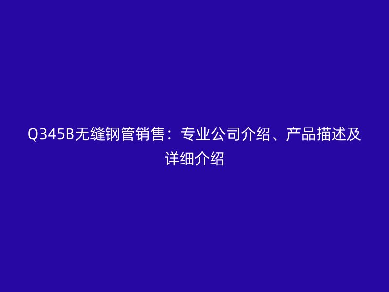 Q345B無縫鋼管銷售：專業(yè)公司介紹、產(chǎn)品描述及詳細(xì)介紹