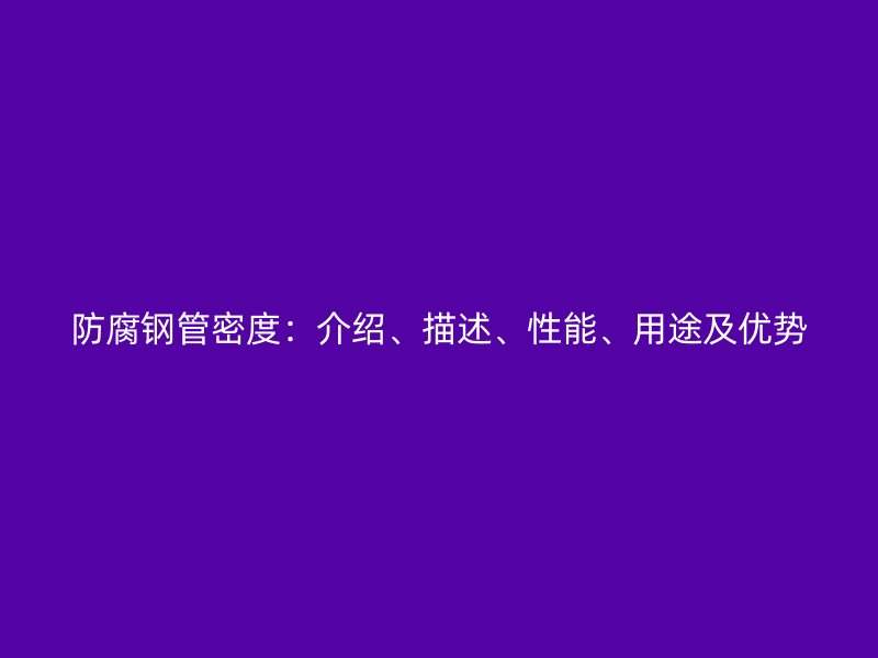 防腐鋼管密度：介紹、描述、性能、用途及優(yōu)勢