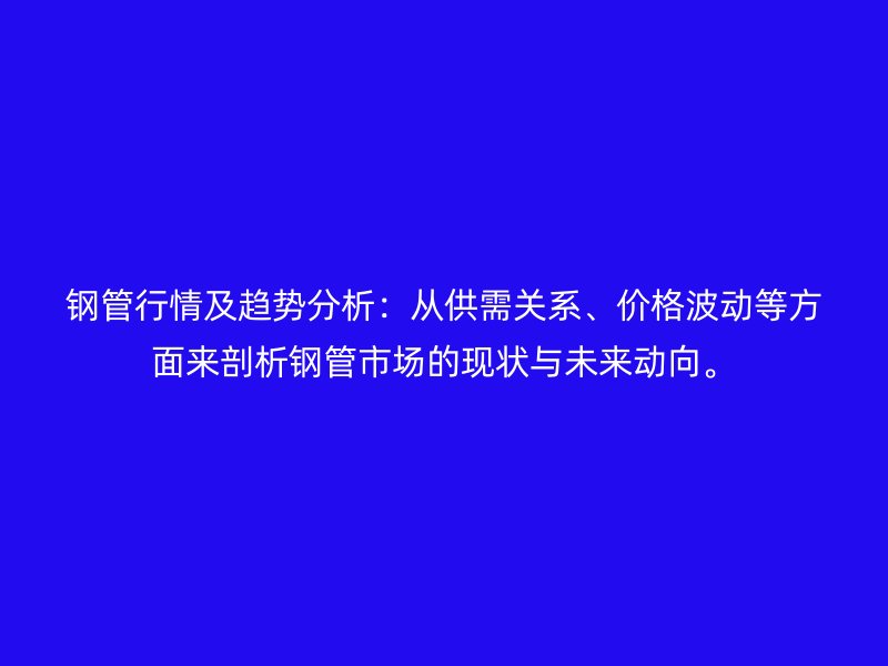 鋼管行情及趨勢分析：從供需關(guān)系、價格波動等方面來剖析鋼管市場的現(xiàn)狀與未來動向。