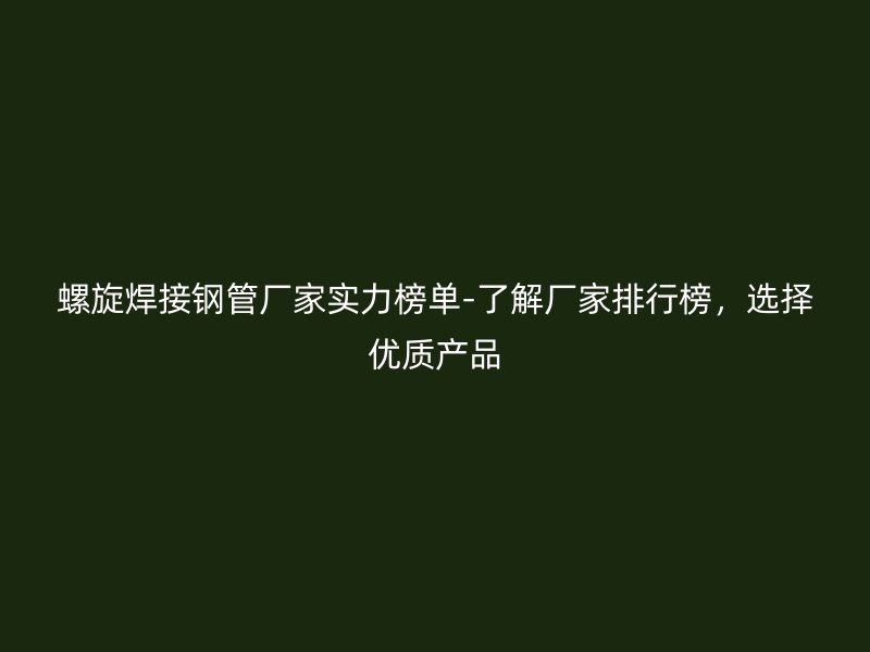 螺旋焊接鋼管廠家實力榜單-了解廠家排行榜,選擇優(yōu)質(zhì)產(chǎn)品