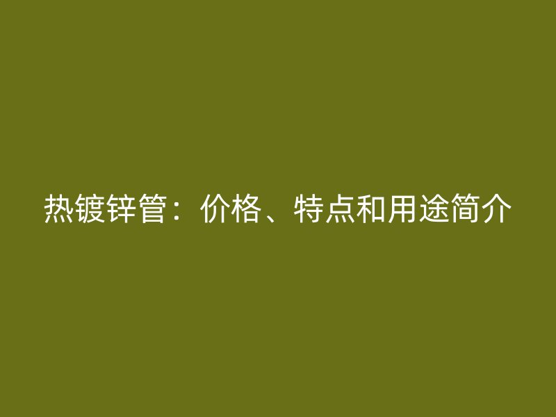 熱鍍鋅管：價格、特點(diǎn)和用途簡介