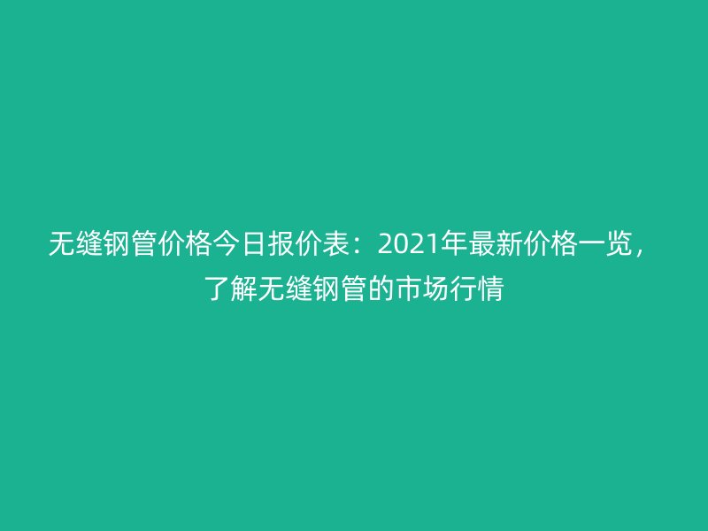 無縫鋼管價格今日報價表：2021年最新價格一覽，了解無縫鋼管的市場行情