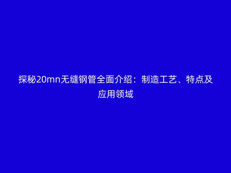 探秘20mn無縫鋼管全面介紹：制造工藝、特點及應用領域