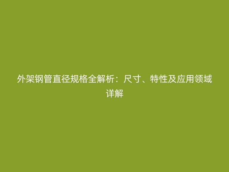 外架鋼管直徑規(guī)格全解析：尺寸、特性及應(yīng)用領(lǐng)域詳解