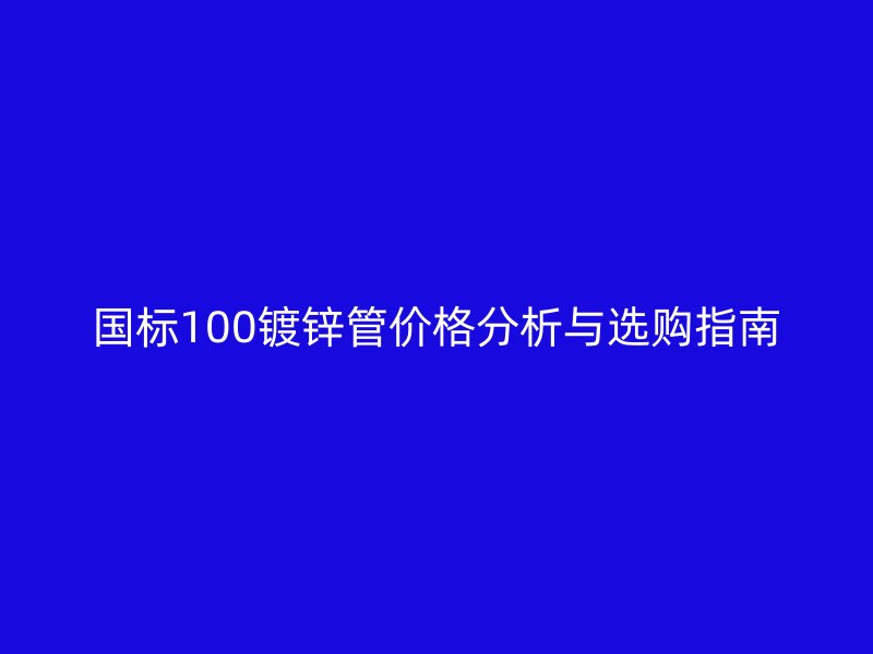 國標(biāo)100鍍鋅管價格分析與選購指南
