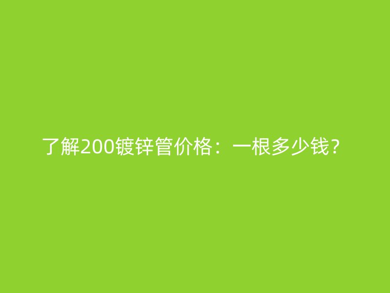 了解200鍍鋅管價(jià)格：一根多少錢？